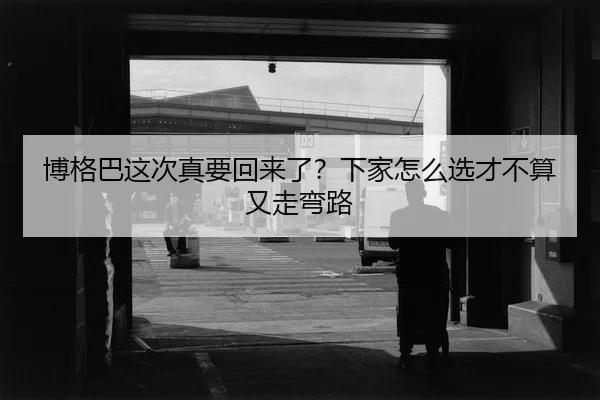 博格巴这次真要回来了？下家怎么选才不算又走弯路