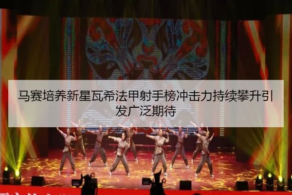马赛培养新星瓦希法甲射手榜冲击力持续攀升引发广泛期待