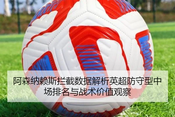 阿森纳赖斯拦截数据解析英超防守型中场排名与战术价值观察