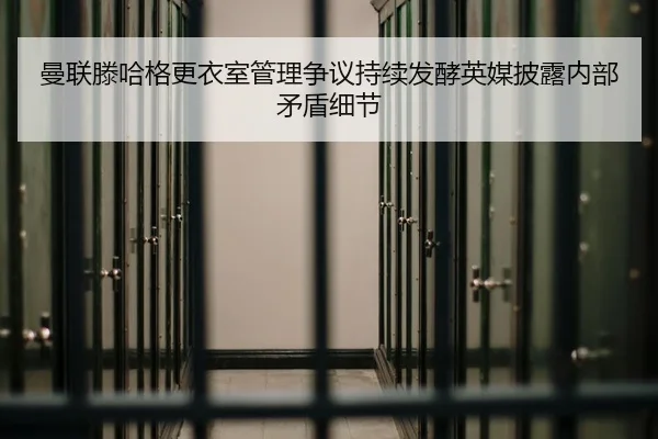 曼联滕哈格更衣室管理争议持续发酵英媒披露内部矛盾细节