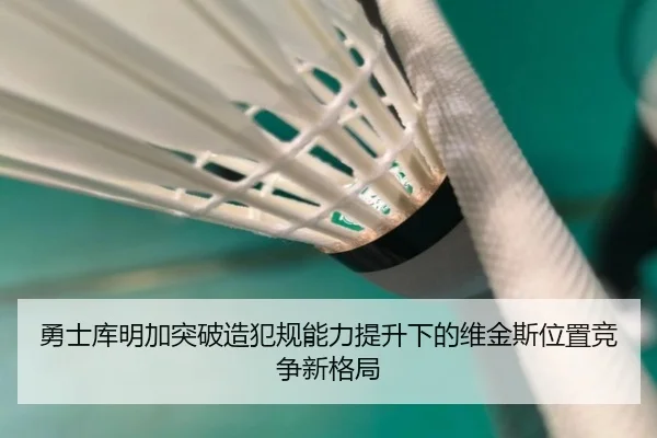 勇士库明加突破造犯规能力提升下的维金斯位置竞争新格局