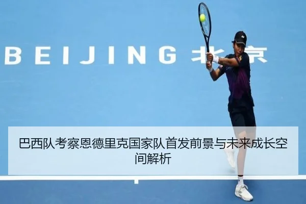 巴西队考察恩德里克国家队首发前景与未来成长空间解析