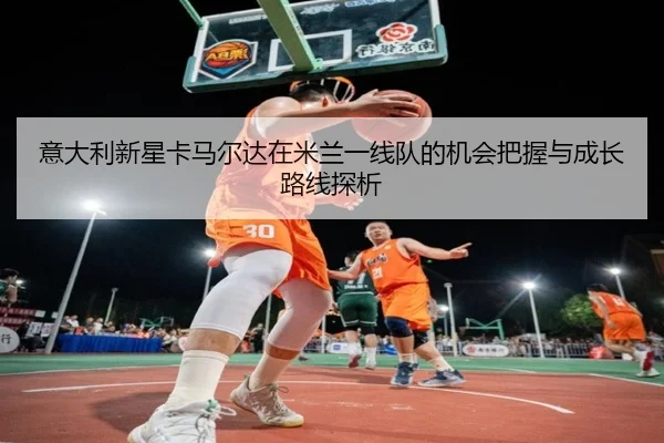 意大利新星卡马尔达在米兰一线队的机会把握与成长路线探析