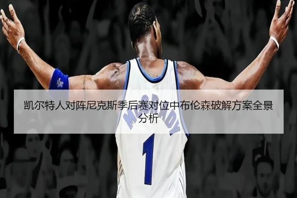 凯尔特人对阵尼克斯季后赛对位中布伦森破解方案全景分析