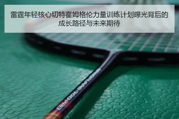 雷霆年轻核心切特霍姆格伦力量训练计划曝光背后的成长路径与未来期待