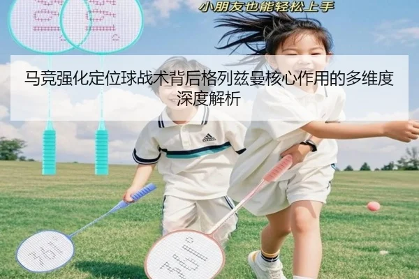 马竞强化定位球战术背后格列兹曼核心作用的多维度深度解析