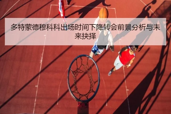 多特蒙德穆科科出场时间下降转会前景分析与未来抉择