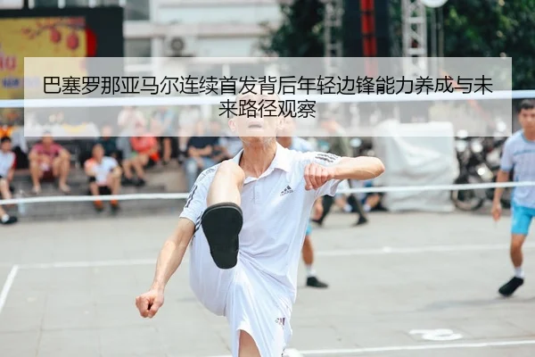 ba-sai-luo-na-ya-ma-er-lian-xu-shou-fa-bei-hou-nian-qing-bian-feng-neng-li-yang-cheng-yu-wei-lai-lu-jing-guan-cha-2-833.jpg
