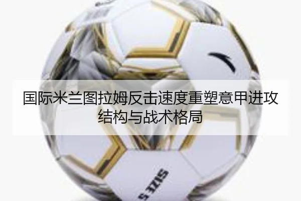 国际米兰图拉姆反击速度重塑意甲进攻结构与战术格局