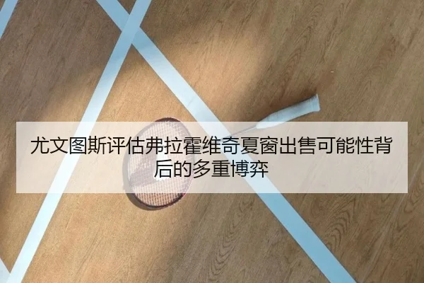 尤文图斯评估弗拉霍维奇夏窗出售可能性背后的多重博弈