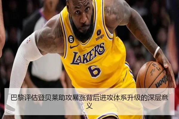 巴黎评估登贝莱助攻暴涨背后进攻体系升级的深层意义