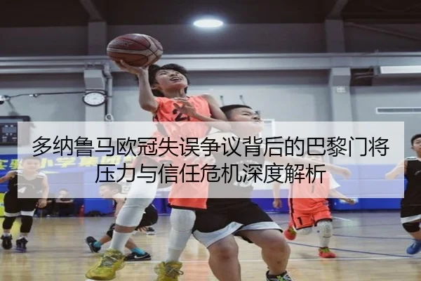 多纳鲁马欧冠失误争议背后的巴黎门将压力与信任危机深度解析