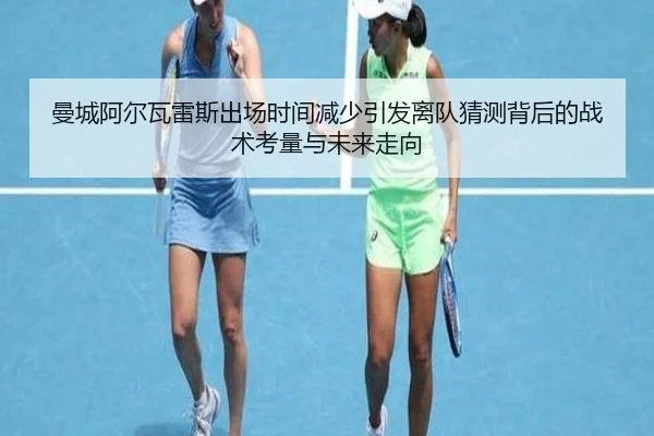 曼城阿尔瓦雷斯出场时间减少引发离队猜测背后的战术考量与未来走向