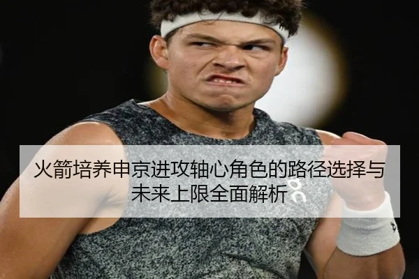 火箭培养申京进攻轴心角色的路径选择与未来上限全面解析