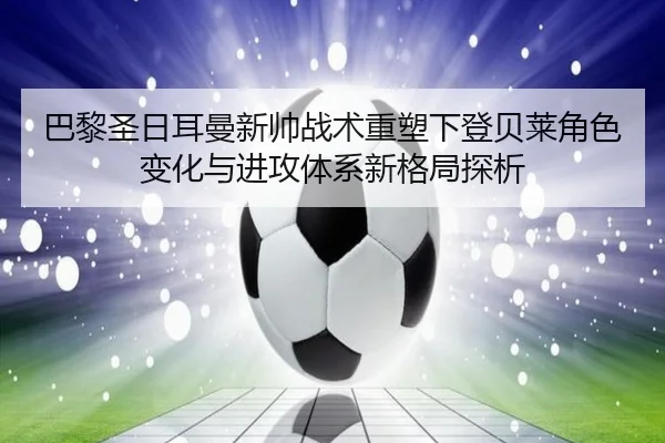 巴黎圣日耳曼新帅战术重塑下登贝莱角色变化与进攻体系新格局探析