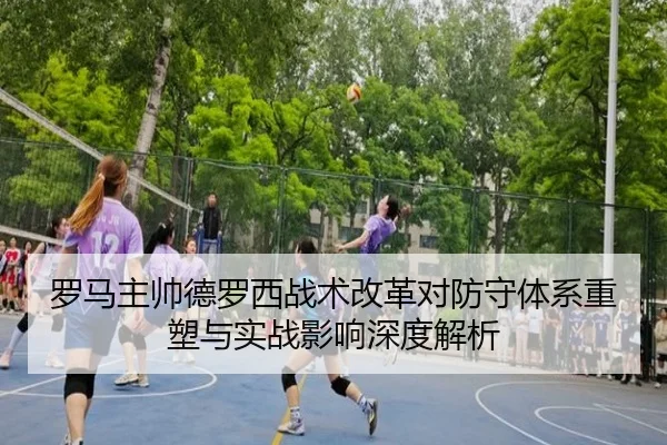 罗马主帅德罗西战术改革对防守体系重塑与实战影响深度解析