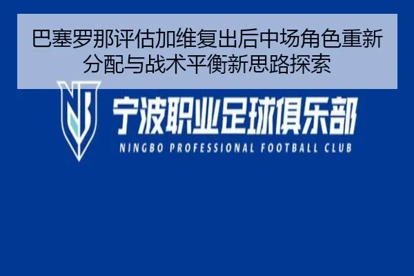 巴塞罗那评估加维复出后中场角色重新分配与战术平衡新思路探索