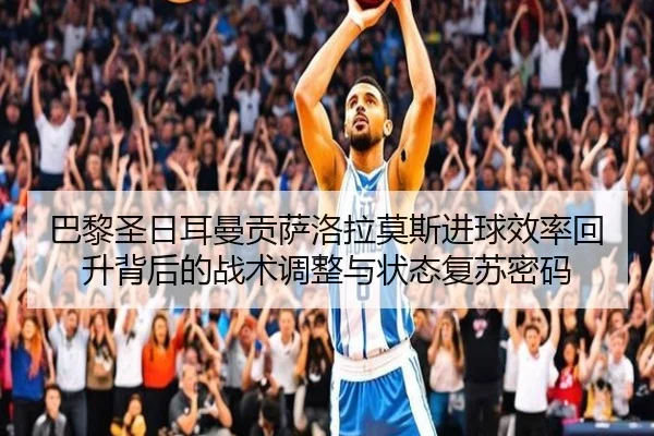 巴黎圣日耳曼贡萨洛拉莫斯进球效率回升背后的战术调整与状态复苏密码