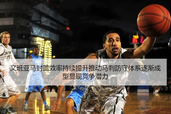 文班亚马封盖效率持续提升推动马刺防守体系逐渐成型显现竞争潜力